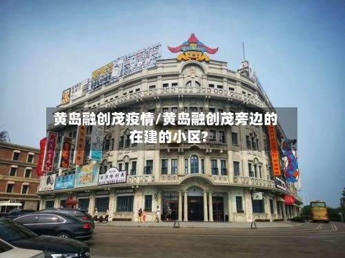 黄岛融创茂疫情/黄岛融创茂旁边的在建的小区?-第2张图片