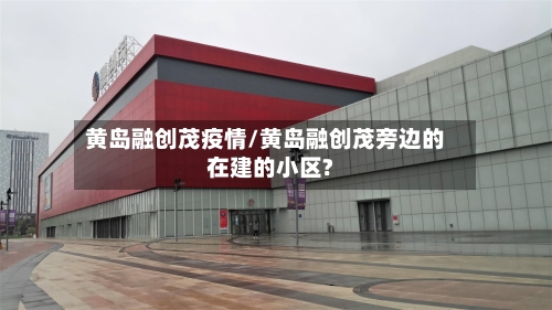黄岛融创茂疫情/黄岛融创茂旁边的在建的小区?