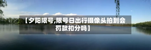 【夕阳限号,限号日出行摄像头拍到会罚款扣分吗】