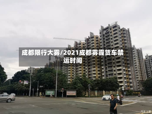 成都限行大雾/2021成都雾霾货车禁运时间-第2张图片