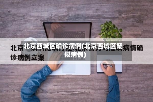 北京西城区确诊病例(北京西城区疑似病例)-第2张图片