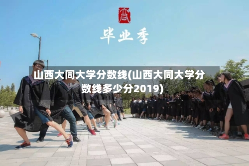 山西大同大学分数线(山西大同大学分数线多少分2019)