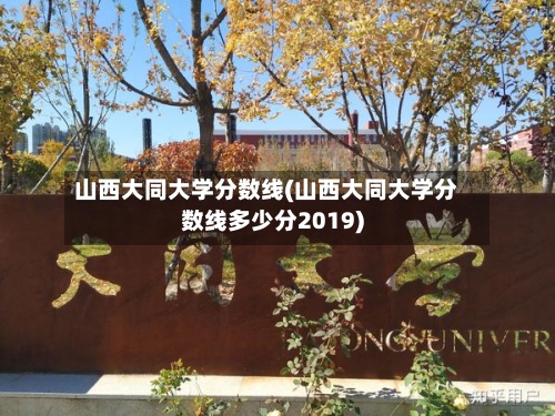 山西大同大学分数线(山西大同大学分数线多少分2019)-第2张图片