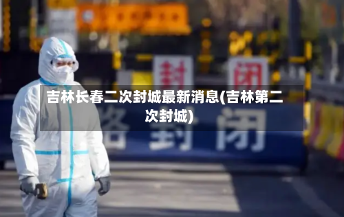 吉林长春二次封城最新消息(吉林第二次封城)-第3张图片