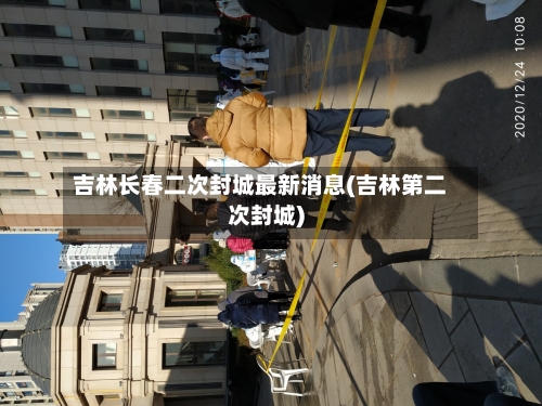 吉林长春二次封城最新消息(吉林第二次封城)