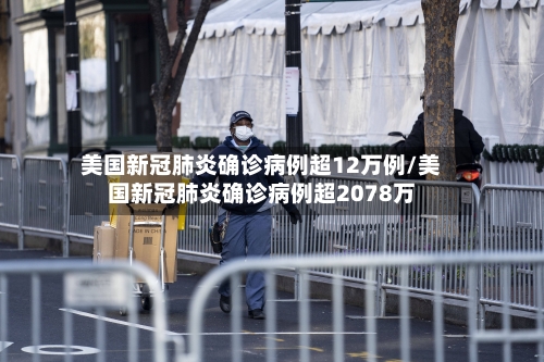 美国新冠肺炎确诊病例超12万例/美国新冠肺炎确诊病例超2078万