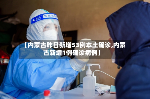 【内蒙古昨日新增53例本土确诊,内蒙古新增1例确诊病例】-第2张图片