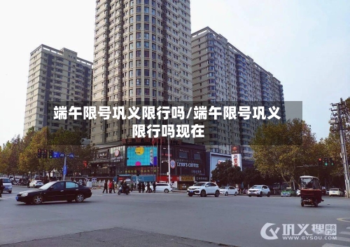 端午限号巩义限行吗/端午限号巩义限行吗现在