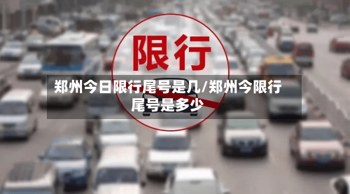 郑州今日限行尾号是几/郑州今限行尾号是多少