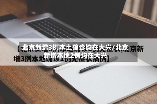 北京新增3例本土确诊均在大兴/北京新增本地2例均在大兴