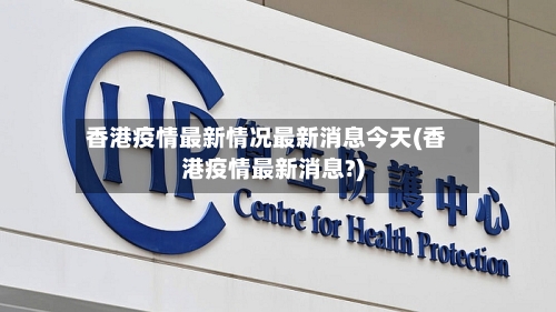 香港疫情最新情况最新消息今天(香港疫情最新消息?)-第2张图片