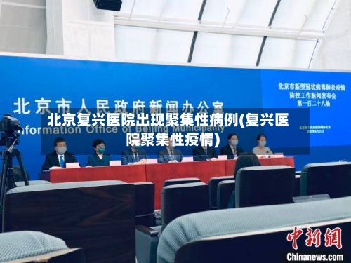 北京复兴医院出现聚集性病例(复兴医院聚集性疫情)
