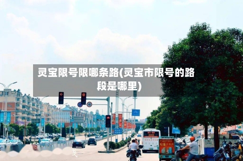 灵宝限号限哪条路(灵宝市限号的路段是哪里)-第2张图片