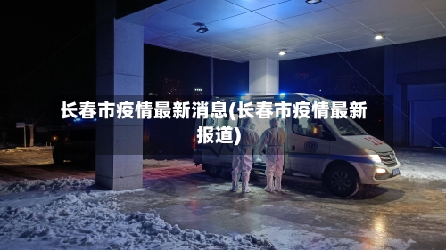 长春市疫情最新消息(长春市疫情最新报道)-第3张图片