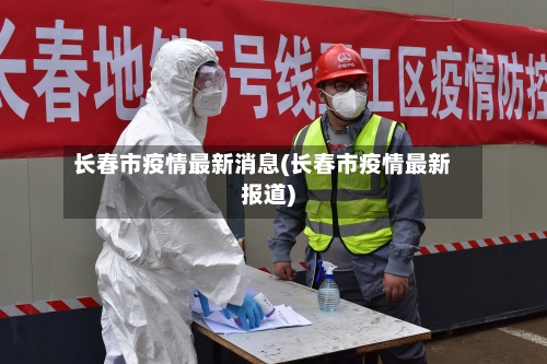 长春市疫情最新消息(长春市疫情最新报道)-第2张图片