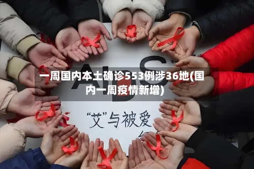 一周国内本土确诊553例涉36地(国内一周疫情新增)-第2张图片