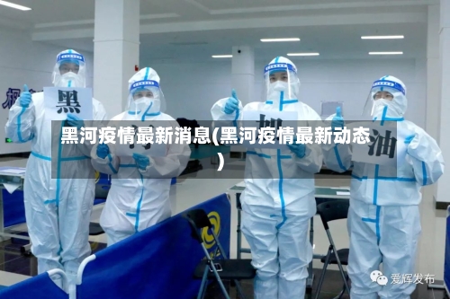 黑河疫情最新消息(黑河疫情最新动态)