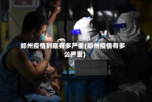 郑州疫情到底有多严重(郑州疫情有多么严重)