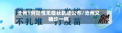 沧州1例阳性无症状轨迹公布/沧州又确诊一例