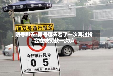 限号哪天/限号哪天着了一次再过桥会在被罚款一次嘛