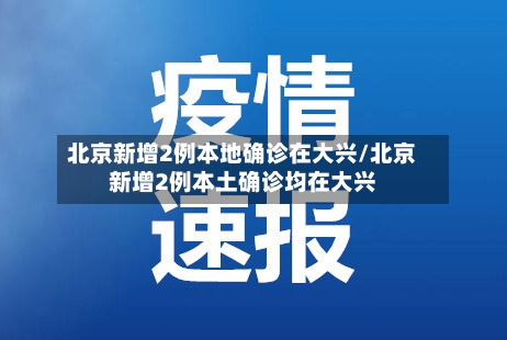 北京新增2例本地确诊在大兴/北京新增2例本土确诊均在大兴