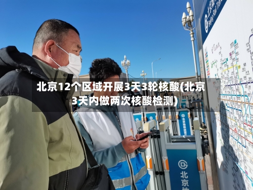 北京12个区域开展3天3轮核酸(北京3天内做两次核酸检测)-第2张图片