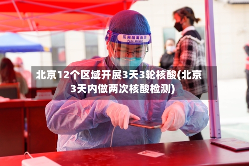 北京12个区域开展3天3轮核酸(北京3天内做两次核酸检测)