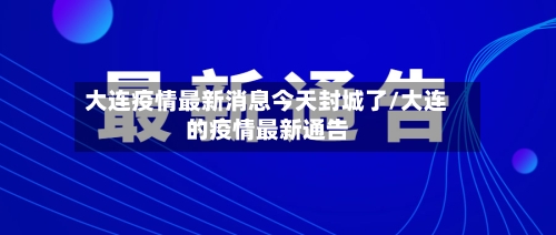 大连疫情最新消息今天封城了/大连的疫情最新通告-第2张图片