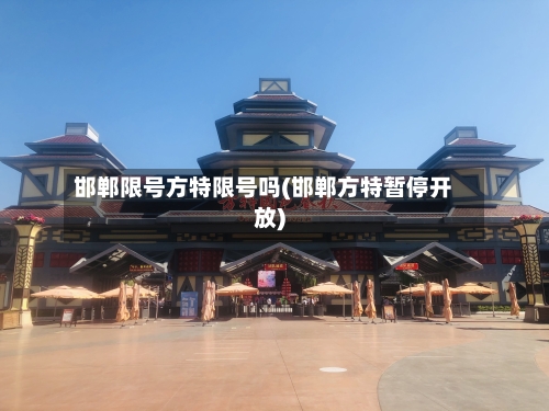 邯郸限号方特限号吗(邯郸方特暂停开放)