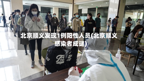 北京顺义发现1例阳性人员(北京顺义感染者成谜)-第2张图片