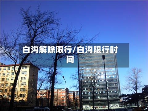 白沟解除限行/白沟限行时间-第2张图片