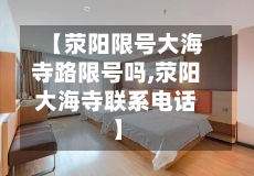 【荥阳限号大海寺路限号吗,荥阳大海寺联系电话】
