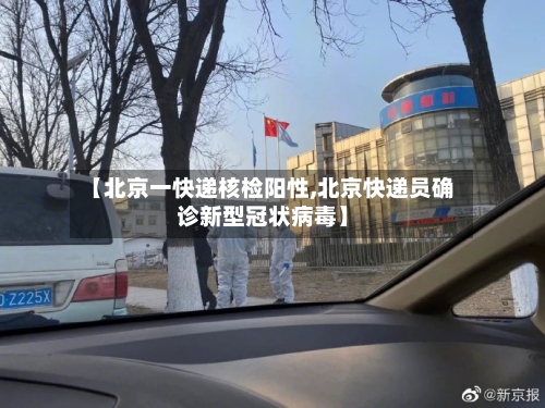 【北京一快递核检阳性,北京快递员确诊新型冠状病毒】