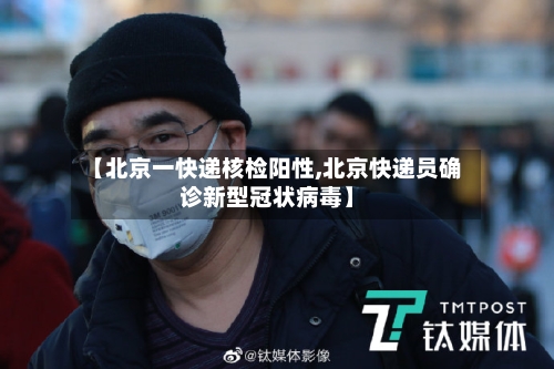 【北京一快递核检阳性,北京快递员确诊新型冠状病毒】-第2张图片