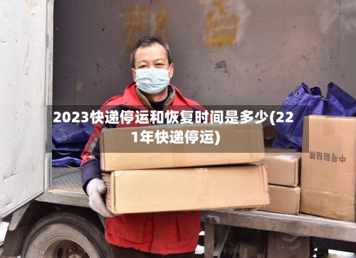 2023快递停运和恢复时间是多少(221年快递停运)-第3张图片