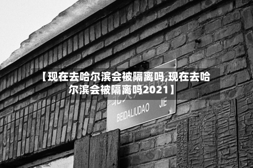 【现在去哈尔滨会被隔离吗,现在去哈尔滨会被隔离吗2021】-第2张图片