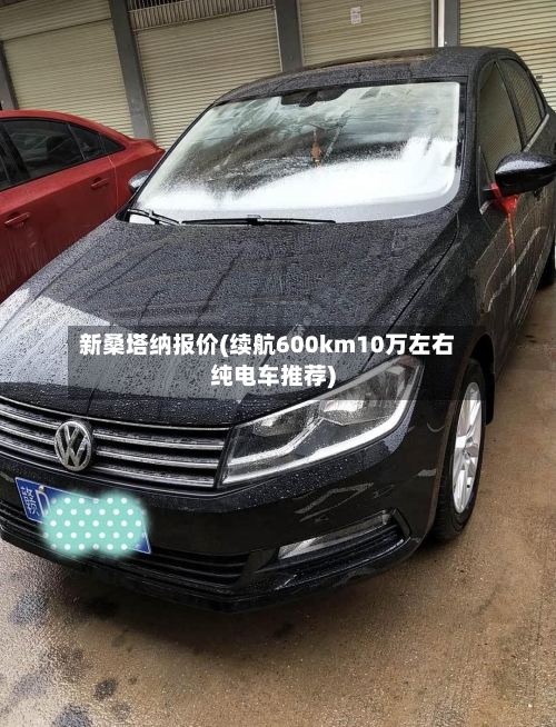 新桑塔纳报价(续航600km10万左右纯电车推荐)