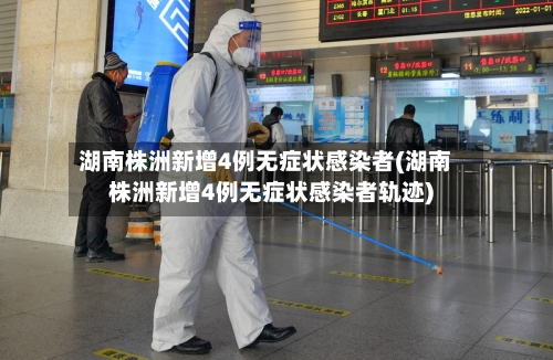 湖南株洲新增4例无症状感染者(湖南株洲新增4例无症状感染者轨迹)-第3张图片