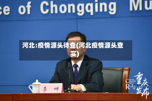 河北:疫情源头待查(河北疫情源头查实)