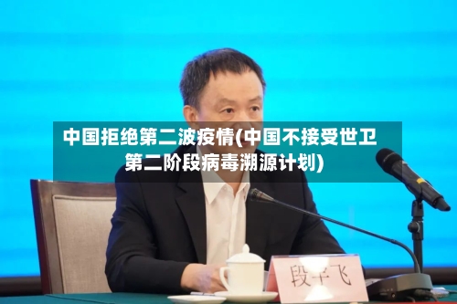 中国拒绝第二波疫情(中国不接受世卫第二阶段病毒溯源计划)-第2张图片