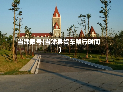 当涂限号(当涂县货车禁行时间)