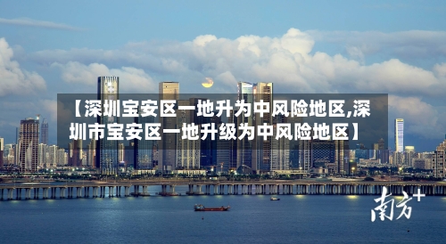 【深圳宝安区一地升为中风险地区,深圳市宝安区一地升级为中风险地区】-第2张图片