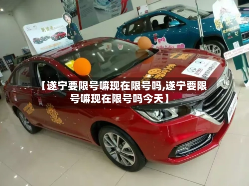 【遂宁要限号嘛现在限号吗,遂宁要限号嘛现在限号吗今天】