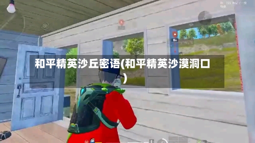 和平精英沙丘密语(和平精英沙漠洞口)