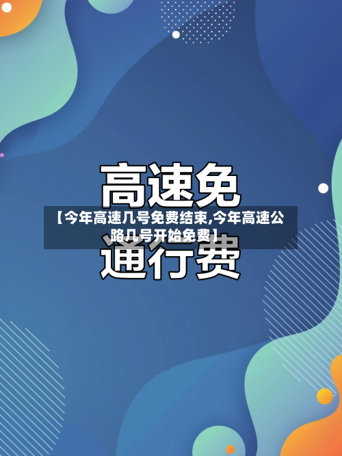 【今年高速几号免费结束,今年高速公路几号开始免费】
