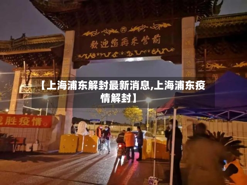 【上海浦东解封最新消息,上海浦东疫情解封】-第3张图片