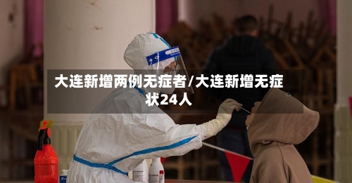 大连新增两例无症者/大连新增无症状24人-第3张图片