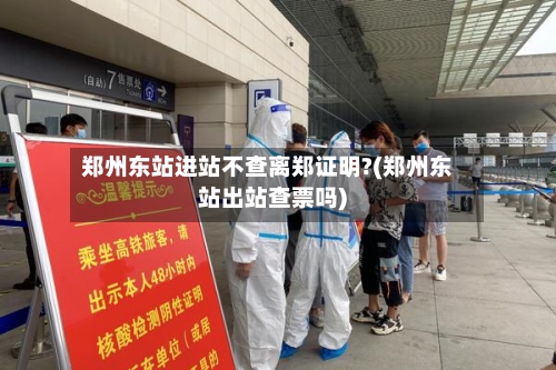 郑州东站进站不查离郑证明?(郑州东站出站查票吗)-第2张图片