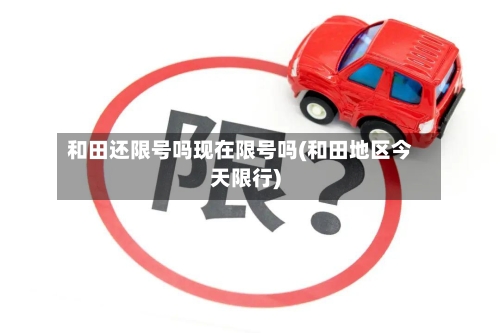和田还限号吗现在限号吗(和田地区今天限行)-第2张图片