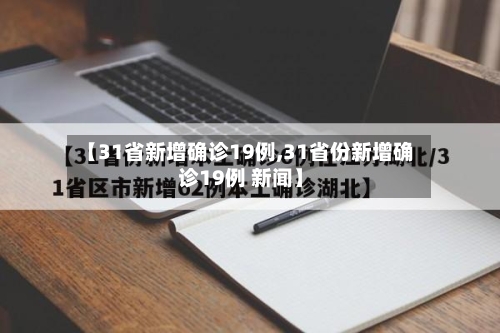 【31省新增确诊19例,31省份新增确诊19例 新闻】